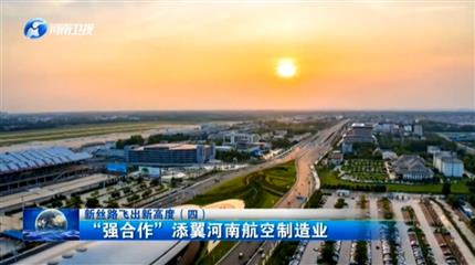 【河南资讯联播】项目为王促发展新丝路飞出新高度（四）“强合作”添翼河南航空制造业